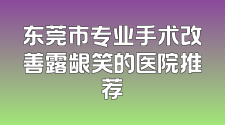 东莞市专业手术改善露龈笑的医院推荐