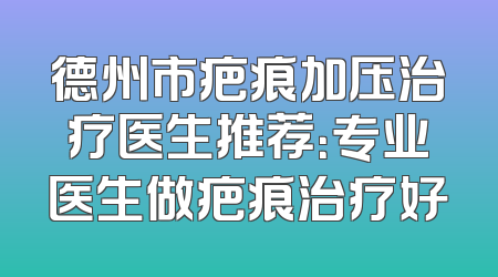 德州市疤痕加压治疗医生推荐：专业医生做疤痕治疗好