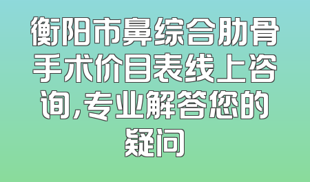 衡阳市鼻综合肋骨手术价目表线上咨询，专业解答您的疑问