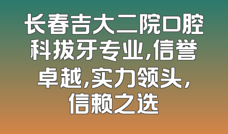 长春吉大二院口腔科拔牙专业，信誉卓越，实力领头，信赖之选