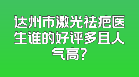 达州市激光祛疤医生谁的好评多且人气高？