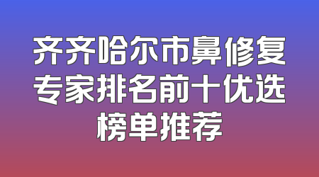 齐齐哈尔市鼻修复专家排名前十优选榜单推荐