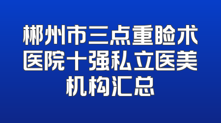 郴州市三点重睑术医院十强私立医美机构汇总