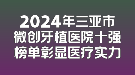 2024年三亚市微创牙植医院十强榜单彰显医疗实力