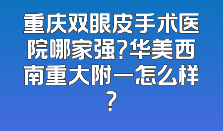 重庆双眼皮手术医院哪家强？华美西南重大附一怎么样？