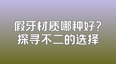 假牙材质哪种好？探寻不二的选择