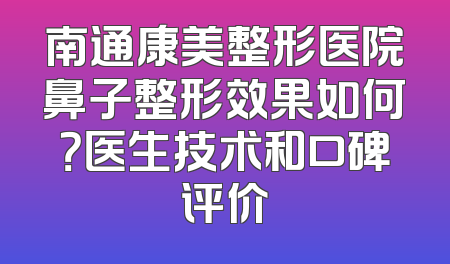 南通康美整形医院鼻子整形效果如何？医生技术和口碑评价