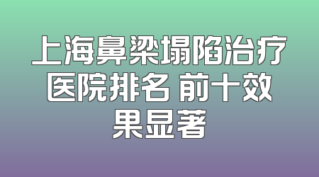 上海鼻梁塌陷治疗医院排名 前十效果显著