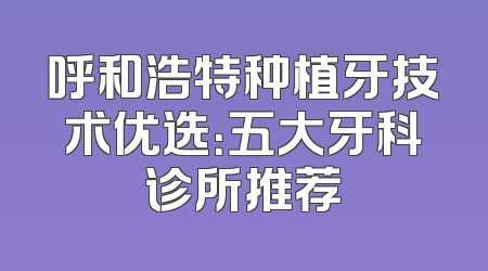 呼和浩特种植牙技术优选：五大牙科诊所推荐
