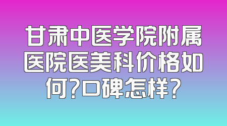 甘肃中医学院附属医院医美科价格如何？口碑怎样？