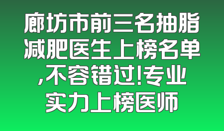 廊坊市前三名抽脂减肥医生上榜名单，不容错过！专业实力上榜医师