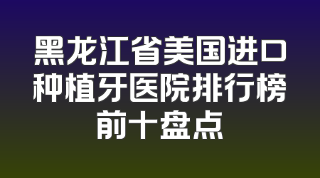黑龙江省美国进口种植牙医院排行榜前十盘点