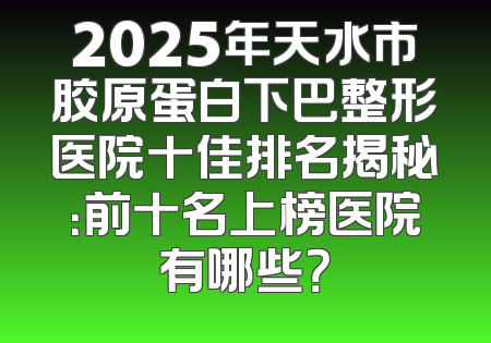 2025年天水市胶原蛋白下巴整形医院十佳排名揭秘：前十名上榜医院有哪些？