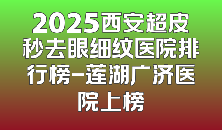 2025西安超皮秒去眼细纹医院排行榜-莲湖广济医院上榜