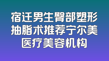 宿迁男生臀部塑形抽脂术推荐宁尔美医疗美容机构