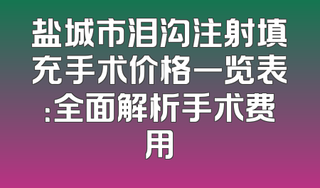 盐城市泪沟注射填充手术价格一览表：全面解析手术费用