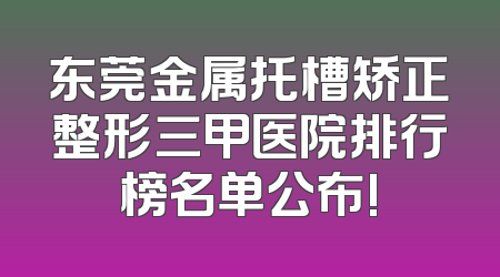 东莞金属托槽矫正整形三甲医院排行榜名单公布!