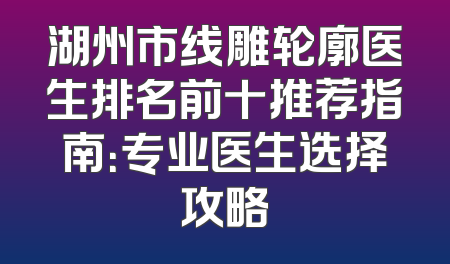 湖州市线雕轮廓医生排名前十推荐指南：专业医生选择攻略