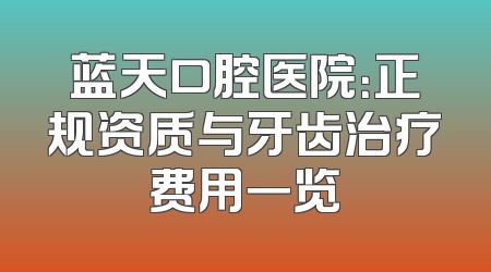 蓝天口腔医院：正规资质与牙齿治疗费用一览