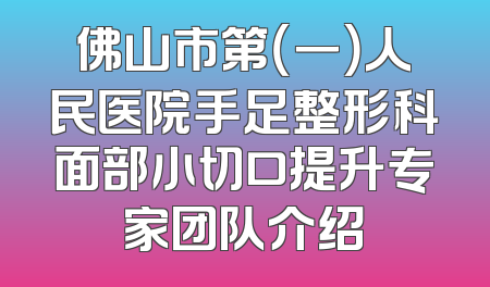 佛山市第（一）人民医院手足整形科面部小切口提升专家团队介绍
