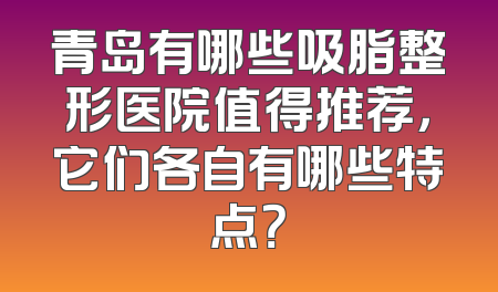 青岛有哪些吸脂整形医院值得推荐，它们各自有哪些特点？