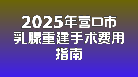 2025年营口市乳腺重建手术费用指南