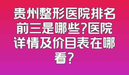 贵州整形医院排名前三是哪些？医院详情及价目表在哪看？