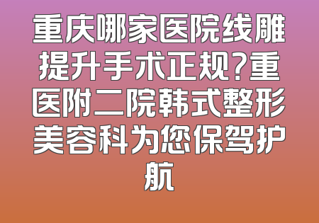 重庆哪家医院线雕提升手术正规？重医附二院韩式整形美容科为您保驾护航