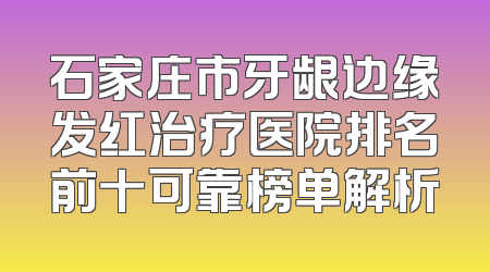石家庄市牙龈边缘发红治疗医院排名前十可靠榜单解析