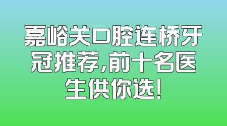 嘉峪关口腔连桥牙冠推荐，前十名医生供你选！
