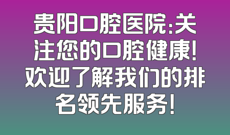 贵阳口腔医院：关注您的口腔健康！欢迎了解我们的排名领先服务！
