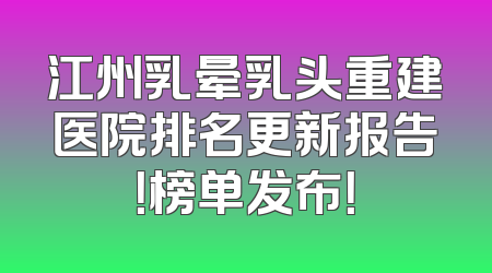 江州乳晕乳头重建医院排名更新报告！榜单发布！