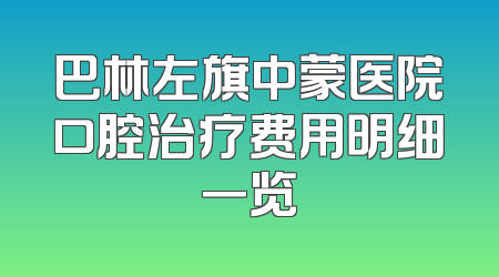 巴林左旗中蒙医院口腔治疗费用明细一览