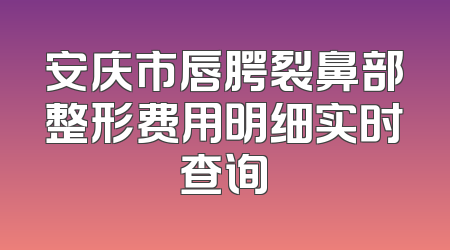 安庆市唇腭裂鼻部整形费用明细实时查询
