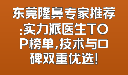 东莞隆鼻专家推荐：实力派医生TOP榜单，技术与口碑双重优选！