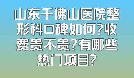 山东千佛山医院整形科口碑如何？收费贵不贵？有哪些热门项目？