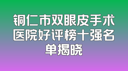 铜仁市双眼皮手术医院好评榜十强名单揭晓
