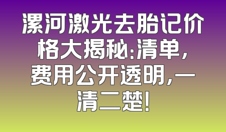 漯河激光去胎记价格大揭秘：清单，费用公开透明，一清二楚！