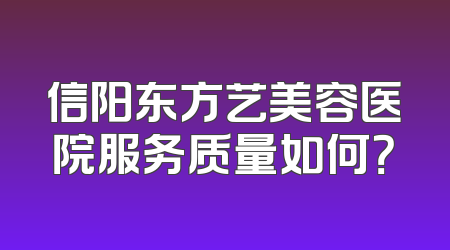信阳东方艺美容医院服务质量如何？