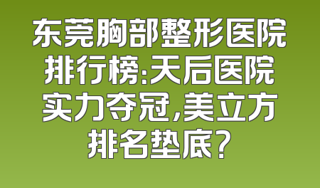 东莞胸部整形医院排行榜：天后医院实力夺冠，美立方排名垫底？