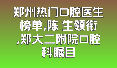 郑州热门口腔医生榜单，陈旻生领衔，郑大二附院口腔科瞩目