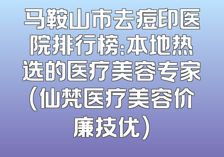 马鞍山市去痘印医院排行榜：本地热选的医疗美容专家（仙梵医疗美容价廉技优）