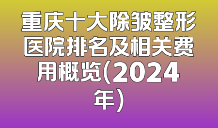 重庆十大除皱整形医院排名及相关费用概览（2024年）