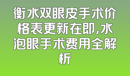衡水双眼皮手术价格表更新在即，水泡眼手术费用全解析