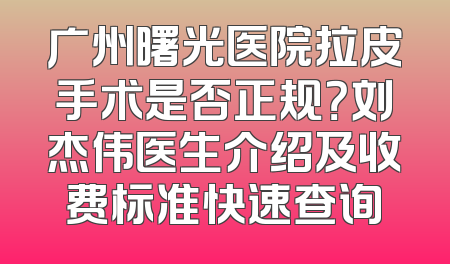广州曙光医院拉皮手术是否正规？刘杰伟医生介绍及收费标准快速查询