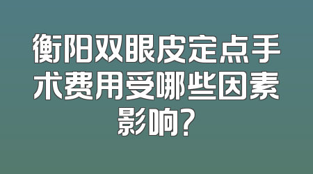 衡阳双眼皮定点手术费用受哪些因素影响？