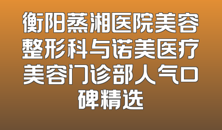 衡阳蒸湘医院美容整形科与诺美医疗美容门诊部人气口碑精选
