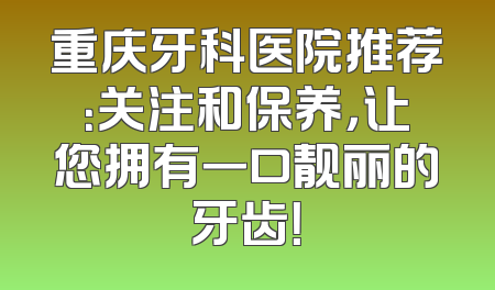 重庆牙科医院推荐：关注和保养，让您拥有一口靓丽的牙齿！