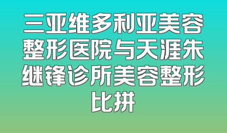 三亚维多利亚美容整形医院与天涯朱继锋诊所美容整形比拼