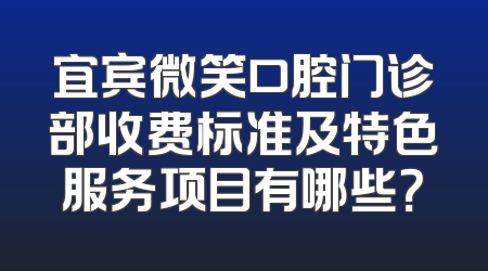 宜宾微笑口腔门诊部收费标准及特色服务项目有哪些？